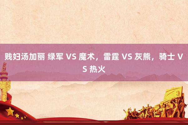 贱妇汤加丽 绿军 VS 魔术，雷霆 VS 灰熊，骑士 VS 热火