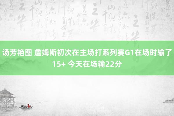 汤芳艳图 詹姆斯初次在主场打系列赛G1在场时输了15+ 今天在场输22分
