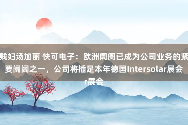 贱妇汤加丽 快可电子：欧洲阛阓已成为公司业务的紧要阛阓之一，公司将插足本年德国Intersolar展会