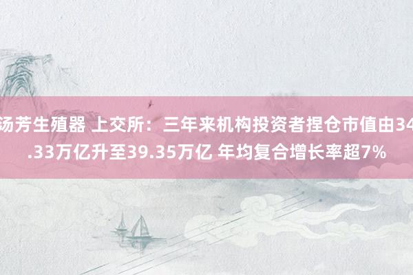 汤芳生殖器 上交所：三年来机构投资者捏仓市值由34.33万亿升至39.35万亿 年均复合增长率超7%