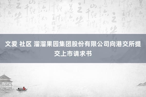 文爱 社区 溜溜果园集团股份有限公司向港交所提交上市请求书