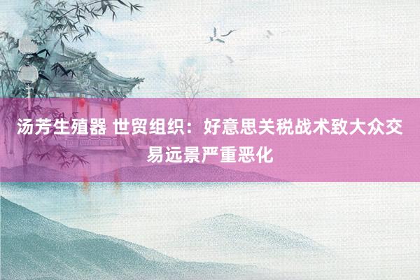 汤芳生殖器 世贸组织：好意思关税战术致大众交易远景严重恶化