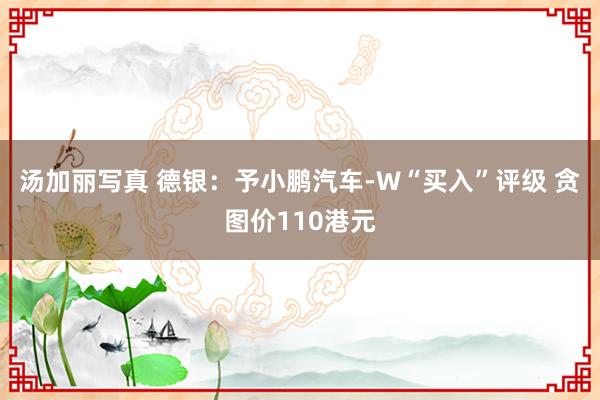 汤加丽写真 德银：予小鹏汽车-W“买入”评级 贪图价110港元