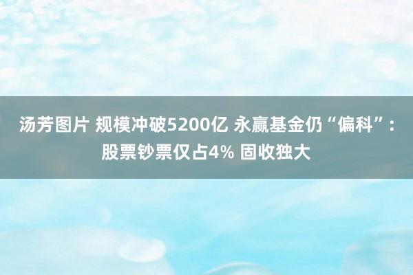 汤芳图片 规模冲破5200亿 永赢基金仍“偏科”：股票钞票仅占4% 固收独大