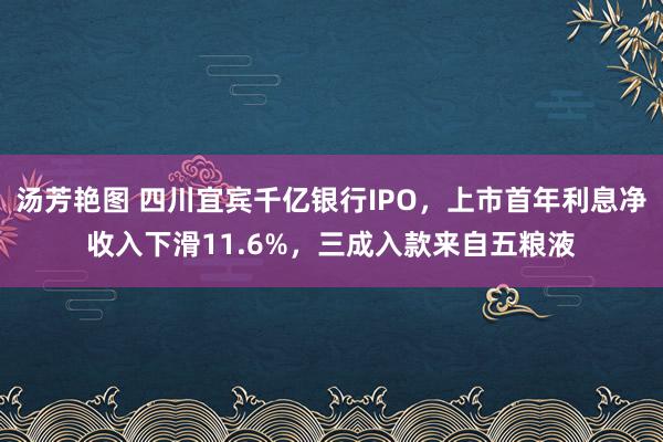 汤芳艳图 四川宜宾千亿银行IPO，上市首年利息净收入下滑11.6%，三成入款来自五粮液