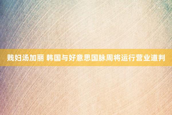 贱妇汤加丽 韩国与好意思国脉周将运行营业道判