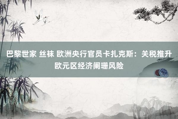 巴黎世家 丝袜 欧洲央行官员卡扎克斯：关税推升欧元区经济阑珊风险