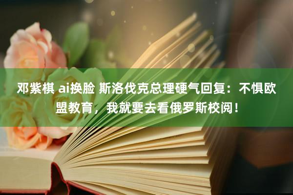 邓紫棋 ai换脸 斯洛伐克总理硬气回复：不惧欧盟教育，我就要去看俄罗斯校阅！