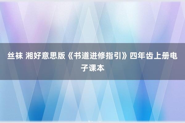 丝袜 湘好意思版《书道进修指引》四年齿上册电子课本