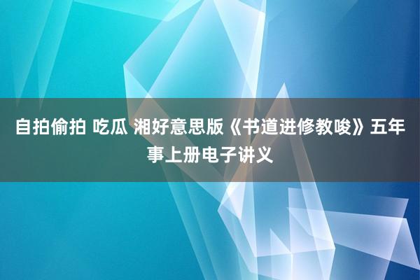 自拍偷拍 吃瓜 湘好意思版《书道进修教唆》五年事上册电子讲义