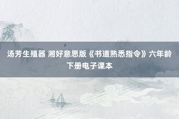 汤芳生殖器 湘好意思版《书道熟悉指令》六年龄下册电子课本