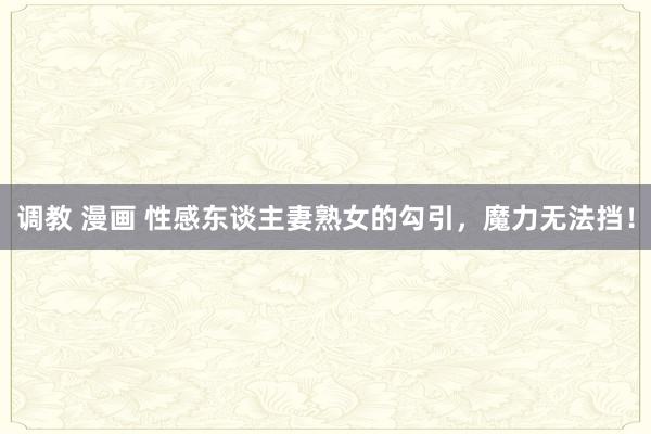 调教 漫画 性感东谈主妻熟女的勾引，魔力无法挡！