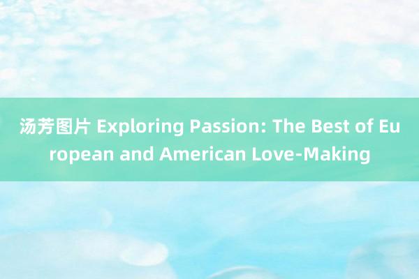 汤芳图片 Exploring Passion: The Best of European and American Love-Making