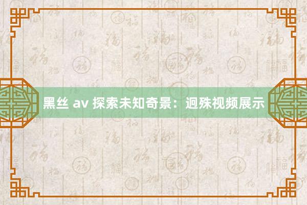 黑丝 av 探索未知奇景：迥殊视频展示