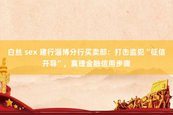 白丝 sex 建行淄博分行买卖部：打击监犯“征信开导”，襄理金融信用步骤