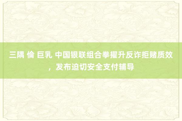 三隅 倫 巨乳 中国银联组合拳擢升反诈拒赌质效，发布迫切安全支付辅导