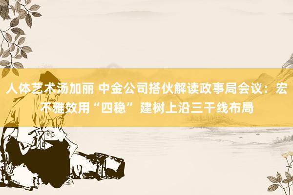 人体艺术汤加丽 中金公司搭伙解读政事局会议：宏不雅效用“四稳” 建树上沿三干线布局