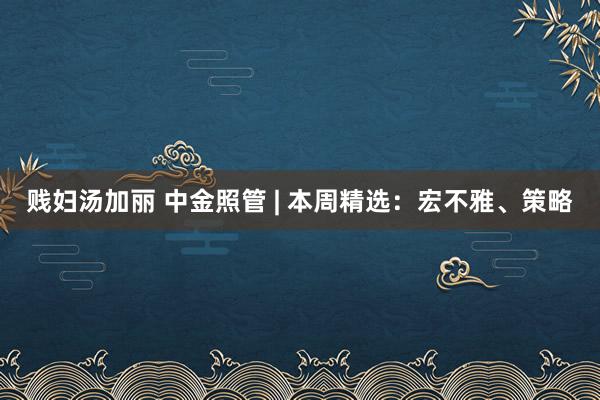 贱妇汤加丽 中金照管 | 本周精选：宏不雅、策略