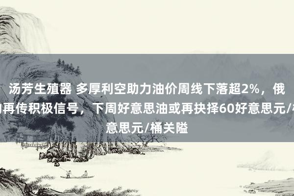 汤芳生殖器 多厚利空助力油价周线下落超2%，俄乌条约再传积极信号，下周好意思油或再抉择60好意思元/桶关隘