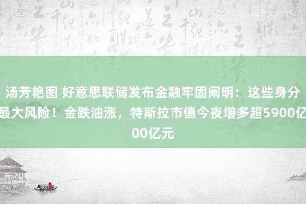 汤芳艳图 好意思联储发布金融牢固阐明：这些身分红最大风险！金跌油涨，特斯拉市值今夜增多超5900亿元