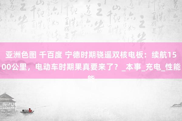 亚洲色图 千百度 宁德时期骁遥双核电板：续航1500公里，电动车时期果真要来了？_本事_充电_性能