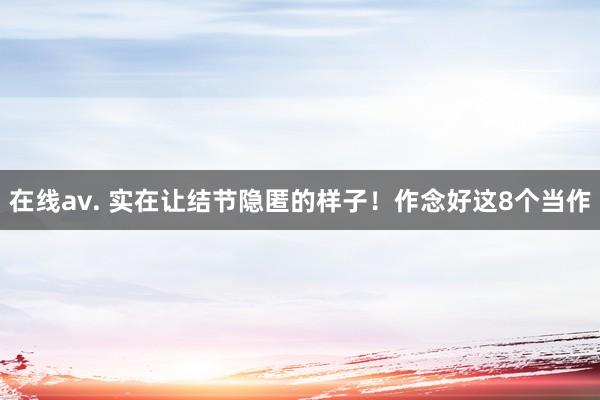 在线av. 实在让结节隐匿的样子！作念好这8个当作