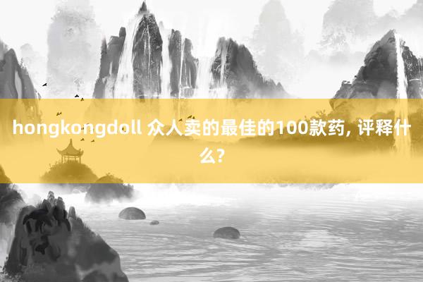 hongkongdoll 众人卖的最佳的100款药， 评释什么?