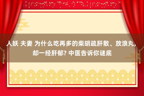 人妖 夫妻 为什么吃再多的柴胡疏肝散、放浪丸， 却一经肝郁? 中医告诉你谜底