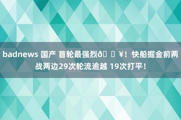 badnews 国产 首轮最强烈💥！快船掘金前两战两边29次轮流逾越 19次打平！