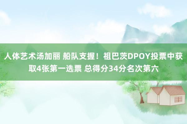 人体艺术汤加丽 船队支握！祖巴茨DPOY投票中获取4张第一选票 总得分34分名次第六