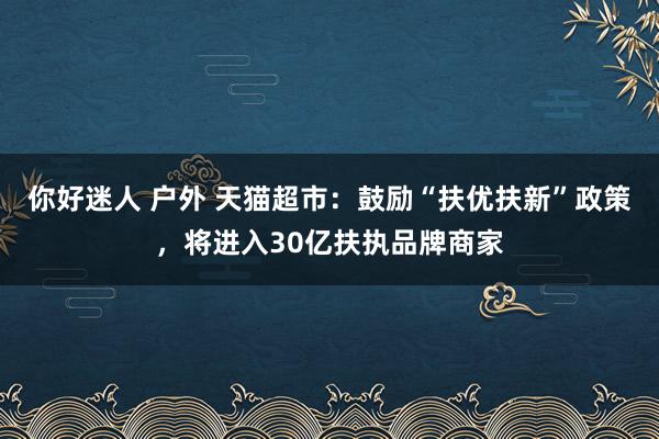 你好迷人 户外 天猫超市：鼓励“扶优扶新”政策，将进入30亿扶执品牌商家