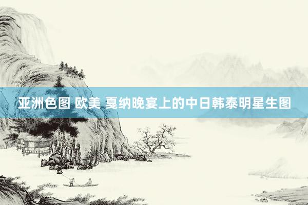 亚洲色图 欧美 戛纳晚宴上的中日韩泰明星生图