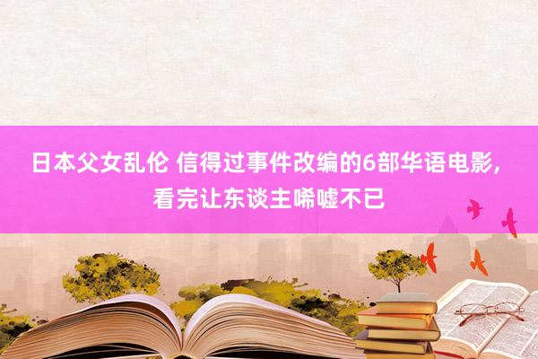日本父女乱伦 信得过事件改编的6部华语电影， 看完让东谈主唏嘘不已