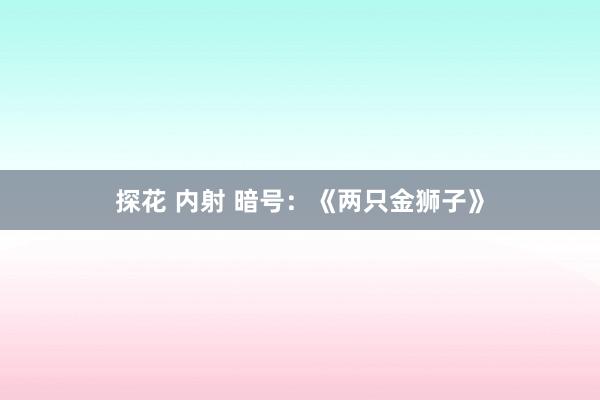 探花 内射 暗号：《两只金狮子》